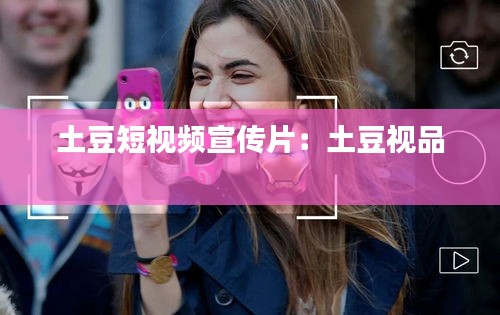 土豆短视频宣传片：土豆视品 